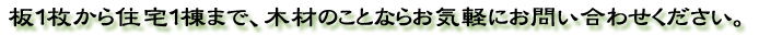 板１枚から住宅１棟まで木材のことならお気軽にお問い合わせください